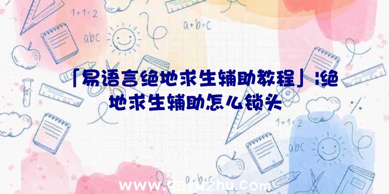 「易语言绝地求生辅助教程」|绝地求生辅助怎么锁头